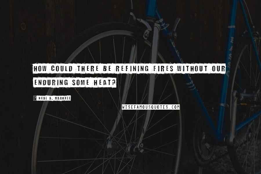 Neal A. Maxwell Quotes: How could there be refining fires without our enduring some heat?