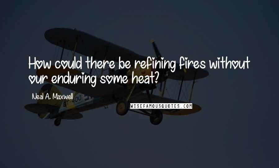 Neal A. Maxwell Quotes: How could there be refining fires without our enduring some heat?