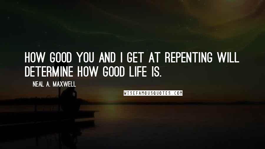 Neal A. Maxwell Quotes: How good you and I get at repenting will determine how good life is.