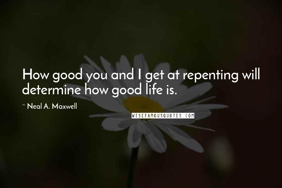 Neal A. Maxwell Quotes: How good you and I get at repenting will determine how good life is.