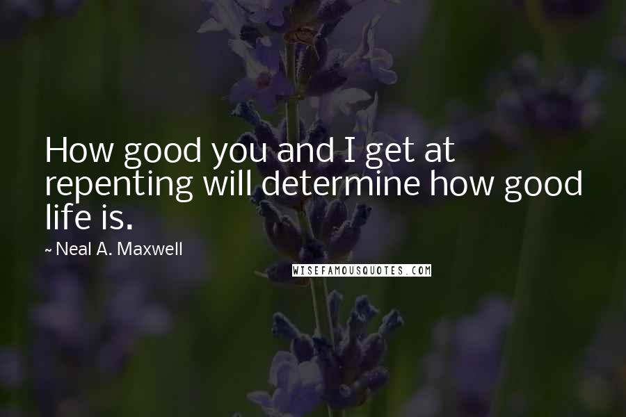 Neal A. Maxwell Quotes: How good you and I get at repenting will determine how good life is.