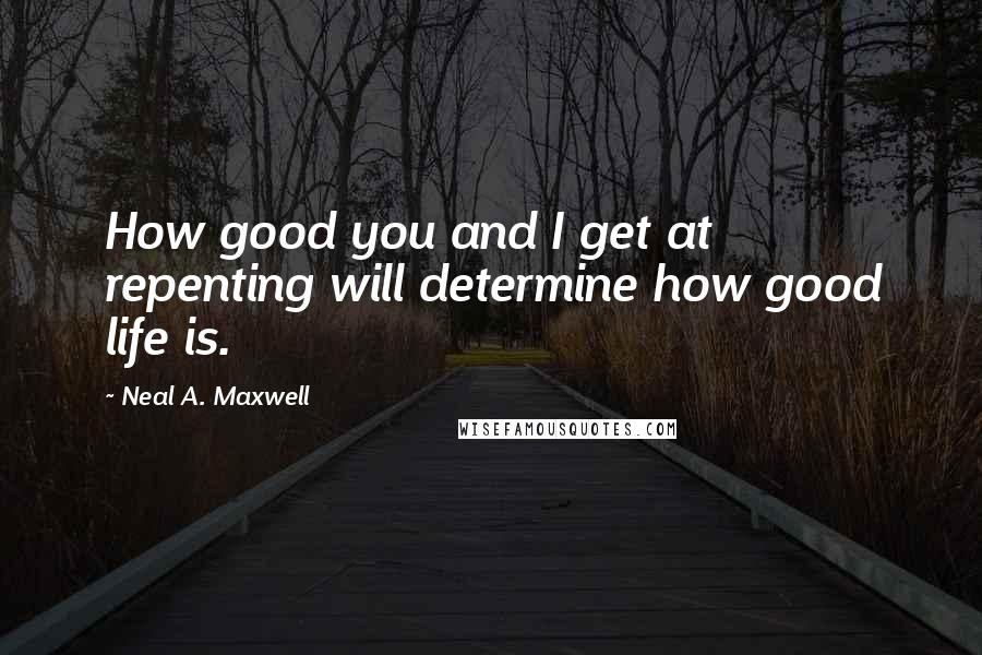 Neal A. Maxwell Quotes: How good you and I get at repenting will determine how good life is.