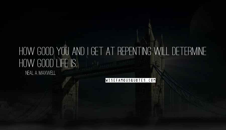 Neal A. Maxwell Quotes: How good you and I get at repenting will determine how good life is.