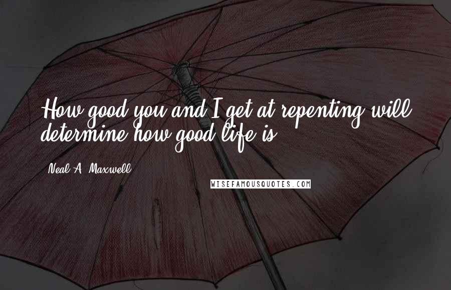 Neal A. Maxwell Quotes: How good you and I get at repenting will determine how good life is.