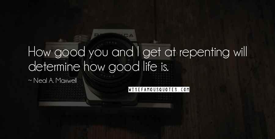 Neal A. Maxwell Quotes: How good you and I get at repenting will determine how good life is.