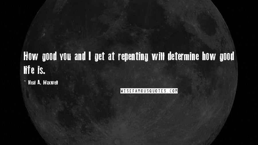 Neal A. Maxwell Quotes: How good you and I get at repenting will determine how good life is.