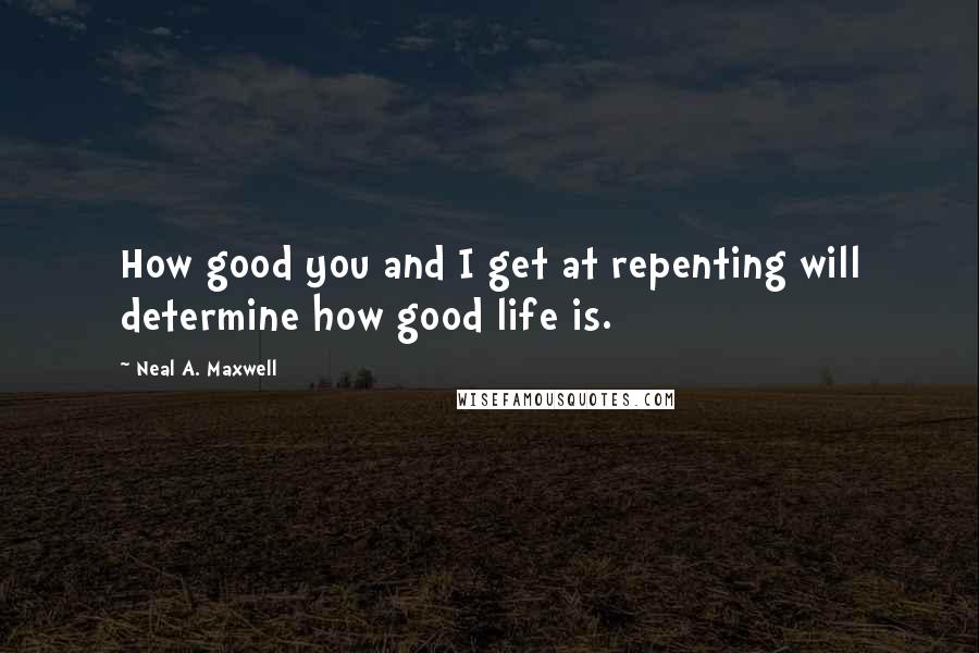 Neal A. Maxwell Quotes: How good you and I get at repenting will determine how good life is.