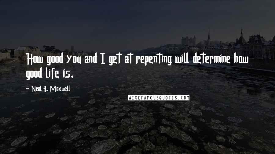 Neal A. Maxwell Quotes: How good you and I get at repenting will determine how good life is.