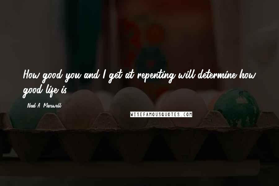 Neal A. Maxwell Quotes: How good you and I get at repenting will determine how good life is.