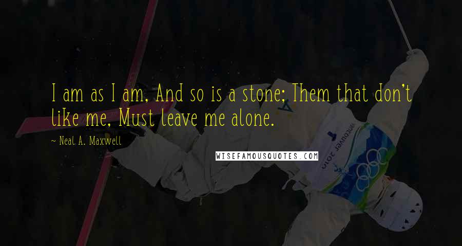 Neal A. Maxwell Quotes: I am as I am, And so is a stone; Them that don't like me, Must leave me alone.