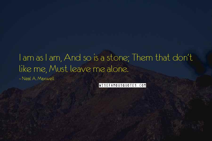 Neal A. Maxwell Quotes: I am as I am, And so is a stone; Them that don't like me, Must leave me alone.