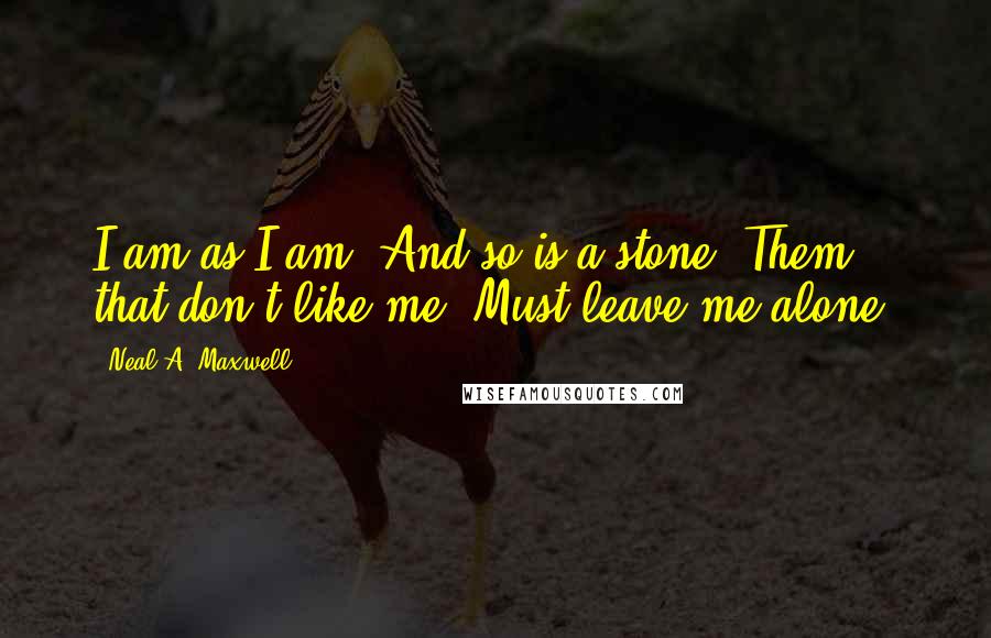 Neal A. Maxwell Quotes: I am as I am, And so is a stone; Them that don't like me, Must leave me alone.