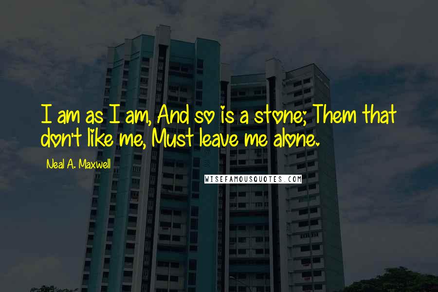 Neal A. Maxwell Quotes: I am as I am, And so is a stone; Them that don't like me, Must leave me alone.
