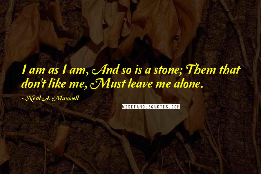 Neal A. Maxwell Quotes: I am as I am, And so is a stone; Them that don't like me, Must leave me alone.