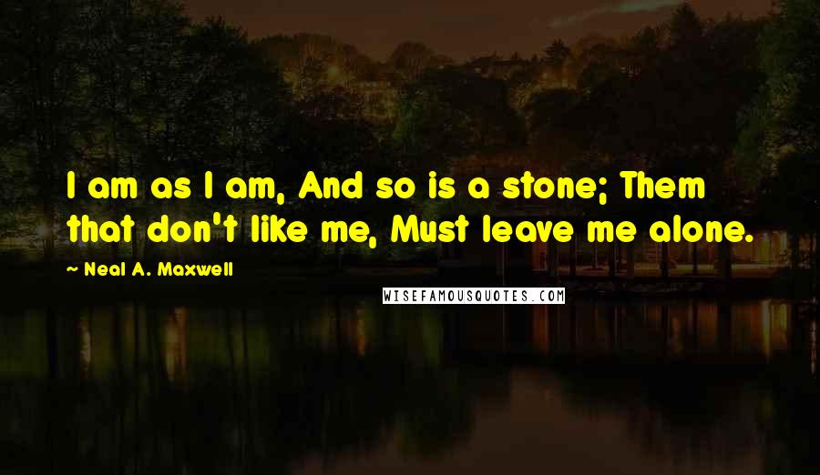 Neal A. Maxwell Quotes: I am as I am, And so is a stone; Them that don't like me, Must leave me alone.