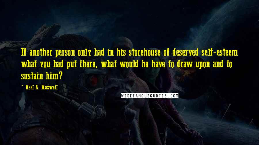 Neal A. Maxwell Quotes: If another person only had in his storehouse of deserved self-esteem what you had put there, what would he have to draw upon and to sustain him?