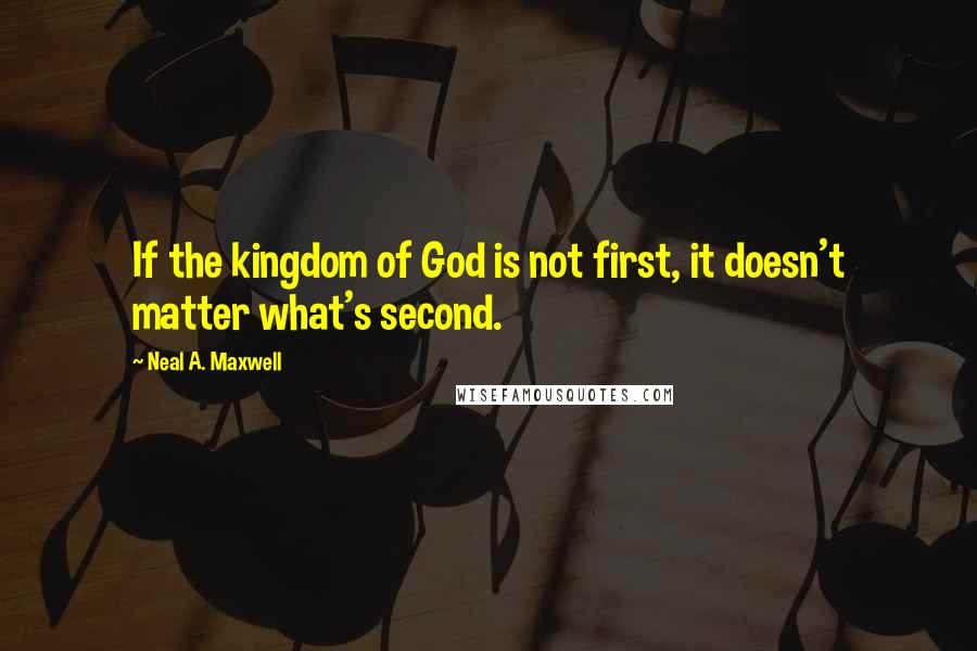 Neal A. Maxwell Quotes: If the kingdom of God is not first, it doesn't matter what's second.