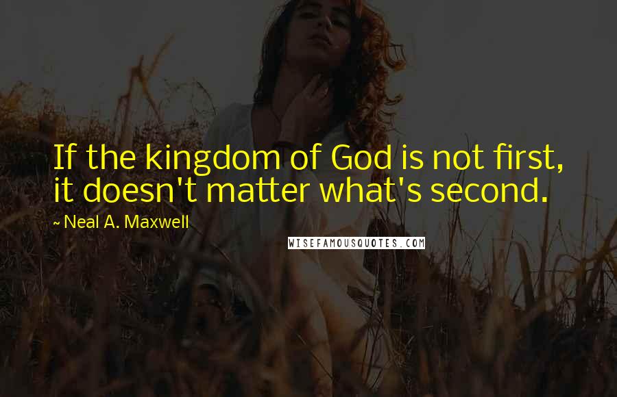 Neal A. Maxwell Quotes: If the kingdom of God is not first, it doesn't matter what's second.