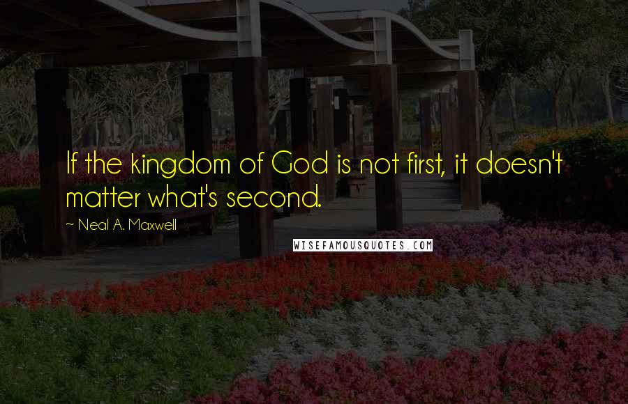 Neal A. Maxwell Quotes: If the kingdom of God is not first, it doesn't matter what's second.