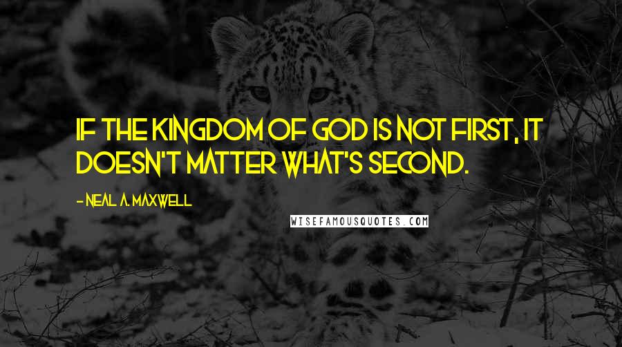 Neal A. Maxwell Quotes: If the kingdom of God is not first, it doesn't matter what's second.