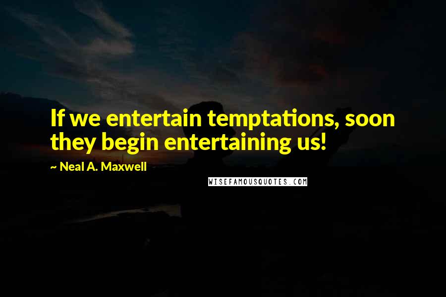 Neal A. Maxwell Quotes: If we entertain temptations, soon they begin entertaining us!