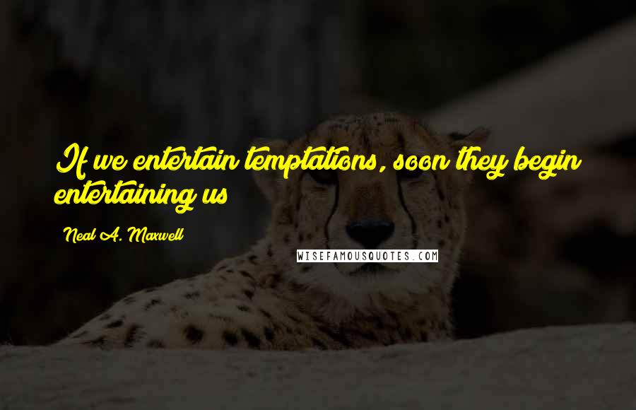 Neal A. Maxwell Quotes: If we entertain temptations, soon they begin entertaining us!