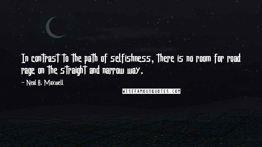 Neal A. Maxwell Quotes: In contrast to the path of selfishness, there is no room for road rage on the straight and narrow way.