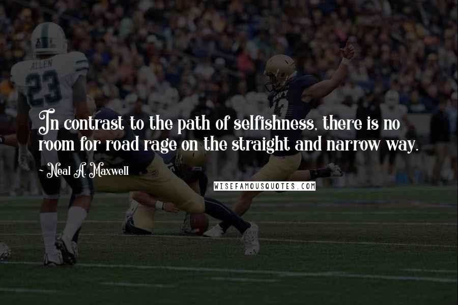 Neal A. Maxwell Quotes: In contrast to the path of selfishness, there is no room for road rage on the straight and narrow way.