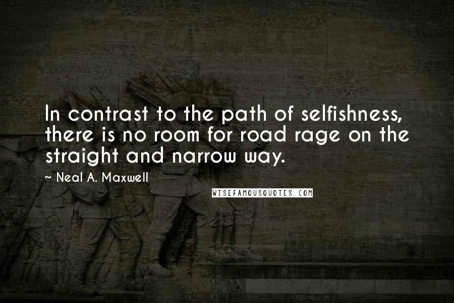 Neal A. Maxwell Quotes: In contrast to the path of selfishness, there is no room for road rage on the straight and narrow way.