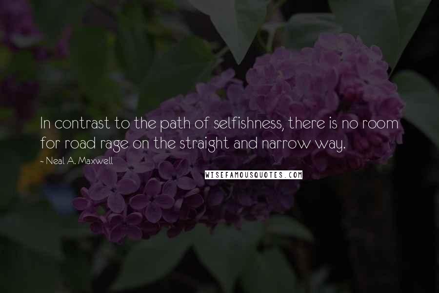 Neal A. Maxwell Quotes: In contrast to the path of selfishness, there is no room for road rage on the straight and narrow way.