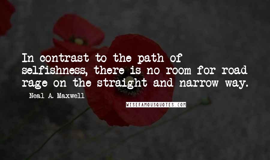 Neal A. Maxwell Quotes: In contrast to the path of selfishness, there is no room for road rage on the straight and narrow way.