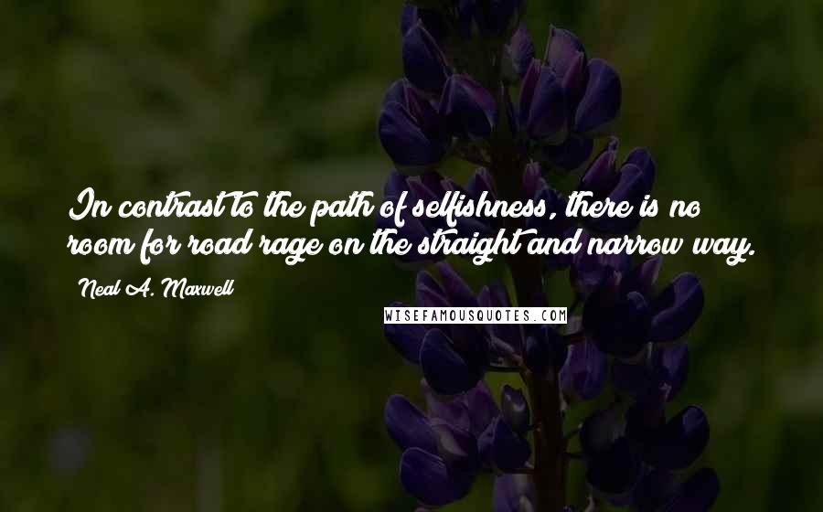 Neal A. Maxwell Quotes: In contrast to the path of selfishness, there is no room for road rage on the straight and narrow way.