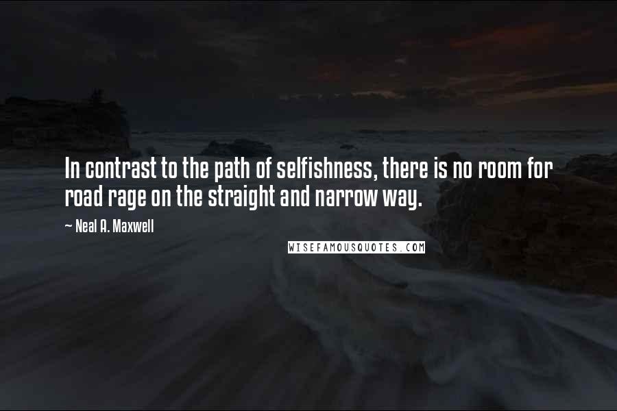 Neal A. Maxwell Quotes: In contrast to the path of selfishness, there is no room for road rage on the straight and narrow way.