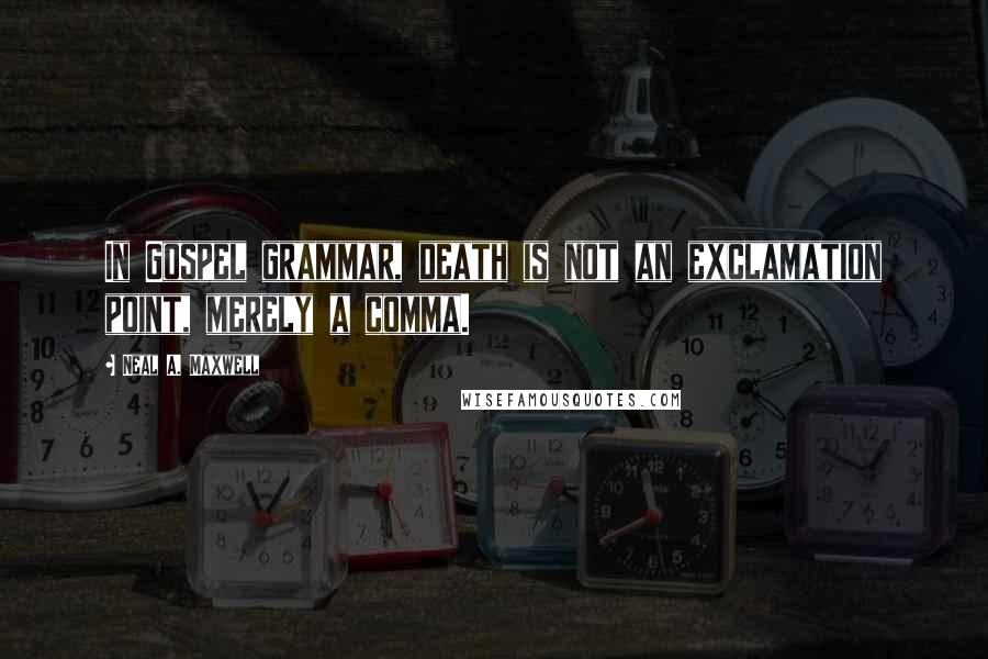 Neal A. Maxwell Quotes: In Gospel grammar, death is not an exclamation point, merely a comma.