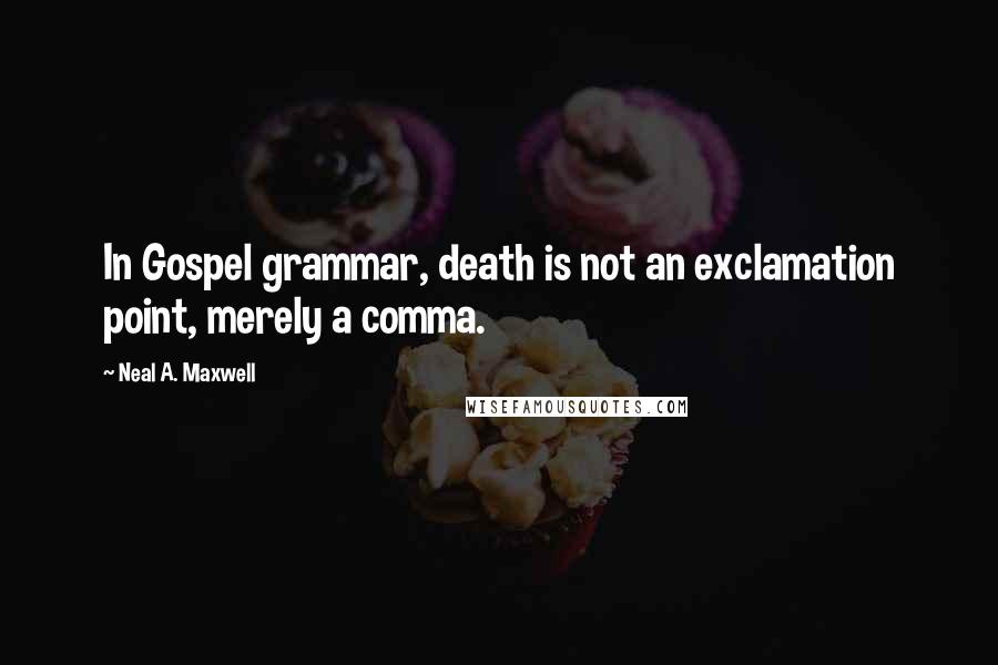 Neal A. Maxwell Quotes: In Gospel grammar, death is not an exclamation point, merely a comma.