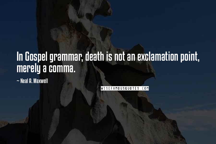 Neal A. Maxwell Quotes: In Gospel grammar, death is not an exclamation point, merely a comma.