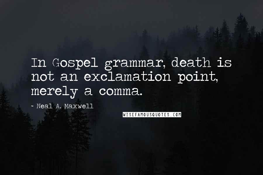 Neal A. Maxwell Quotes: In Gospel grammar, death is not an exclamation point, merely a comma.