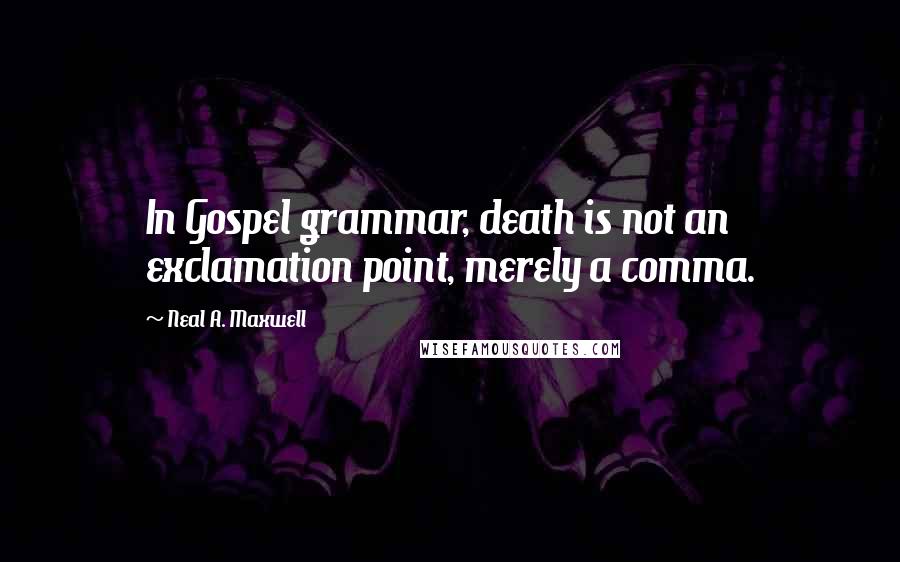 Neal A. Maxwell Quotes: In Gospel grammar, death is not an exclamation point, merely a comma.