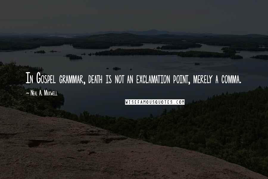 Neal A. Maxwell Quotes: In Gospel grammar, death is not an exclamation point, merely a comma.