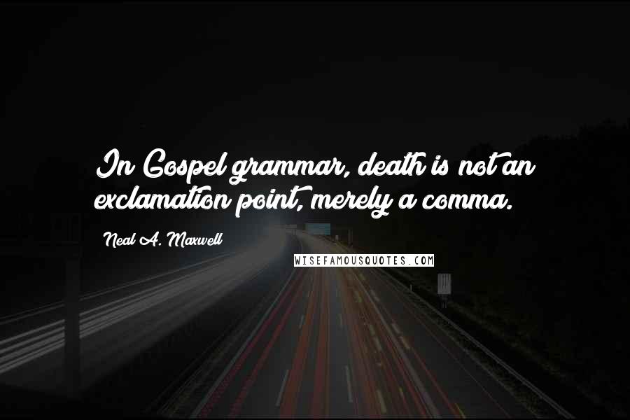 Neal A. Maxwell Quotes: In Gospel grammar, death is not an exclamation point, merely a comma.