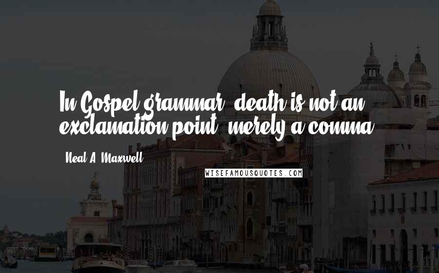 Neal A. Maxwell Quotes: In Gospel grammar, death is not an exclamation point, merely a comma.