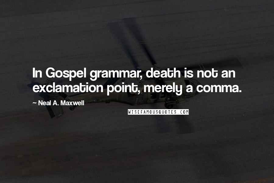 Neal A. Maxwell Quotes: In Gospel grammar, death is not an exclamation point, merely a comma.