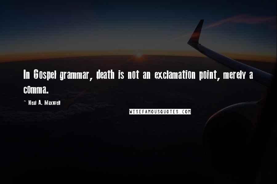 Neal A. Maxwell Quotes: In Gospel grammar, death is not an exclamation point, merely a comma.
