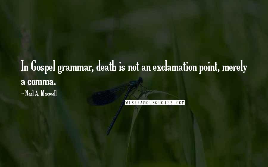 Neal A. Maxwell Quotes: In Gospel grammar, death is not an exclamation point, merely a comma.