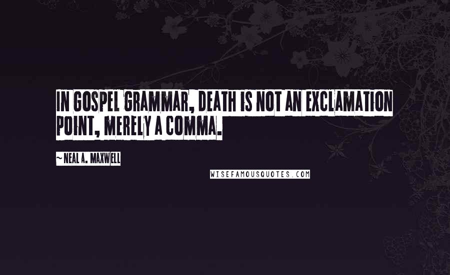 Neal A. Maxwell Quotes: In Gospel grammar, death is not an exclamation point, merely a comma.