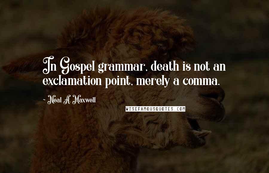 Neal A. Maxwell Quotes: In Gospel grammar, death is not an exclamation point, merely a comma.