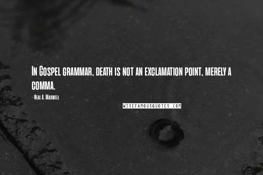 Neal A. Maxwell Quotes: In Gospel grammar, death is not an exclamation point, merely a comma.