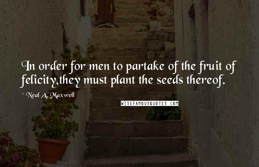 Neal A. Maxwell Quotes: In order for men to partake of the fruit of felicity,they must plant the seeds thereof.