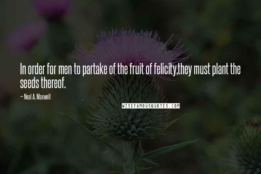 Neal A. Maxwell Quotes: In order for men to partake of the fruit of felicity,they must plant the seeds thereof.