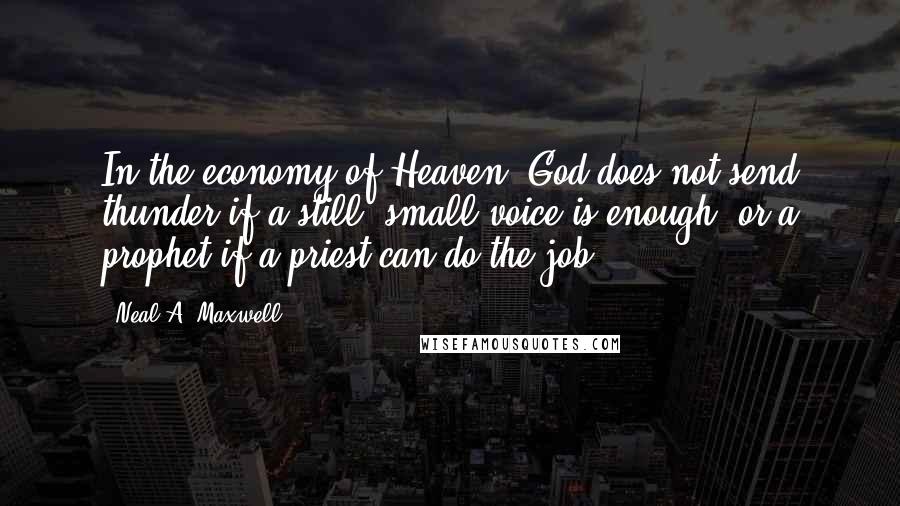 Neal A. Maxwell Quotes: In the economy of Heaven, God does not send thunder if a still, small voice is enough, or a prophet if a priest can do the job.